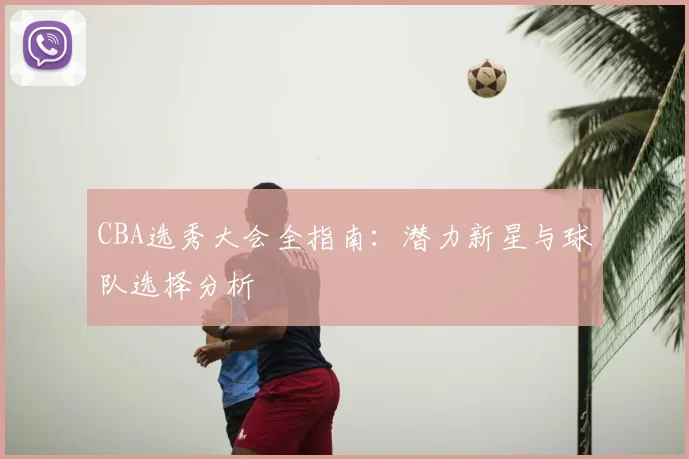 CBA选秀大会全指南:潜力新星与球队选择分析