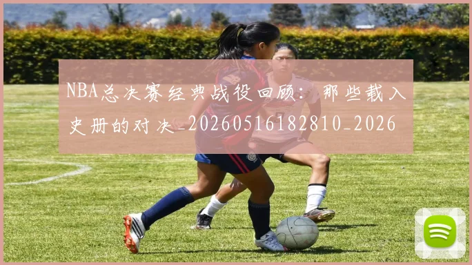 NBA总决赛经典战役回顾:那些载入史册的对决_20260516182810_20260702165119