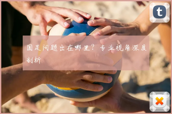 国足问题出在哪里？专业视角深度剖析