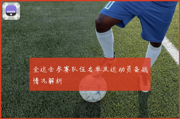 全运会参赛队伍名单及运动员备战情况解析