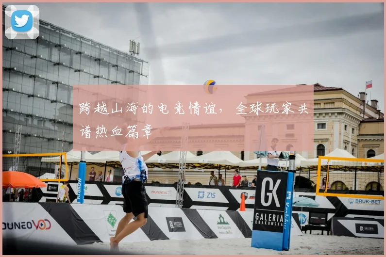 跨越山海的电竞情谊，全球玩家共谱热血篇章