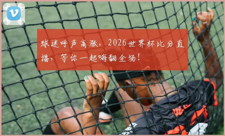 球迷呼声高涨,2026世界杯比分直播,等你一起嗨翻全场!