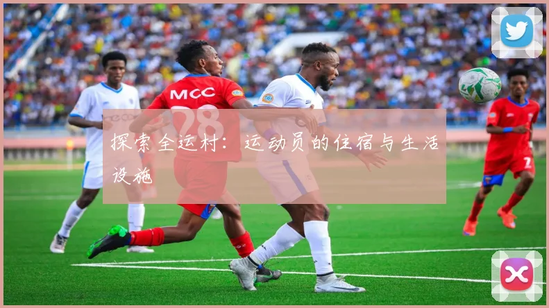 探索全运村：运动员的住宿与生活设施