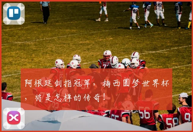 阿根廷剑指冠军，梅西圆梦世界杯，将是怎样的传奇！