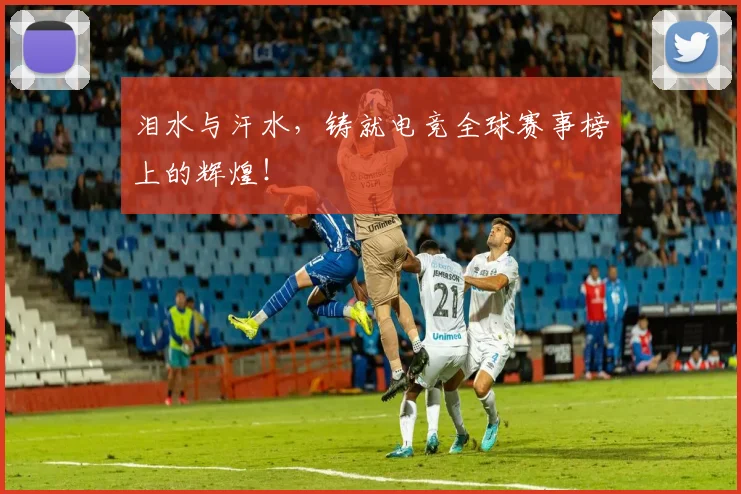 泪水与汗水,铸就电竞全球赛事榜上的辉煌!