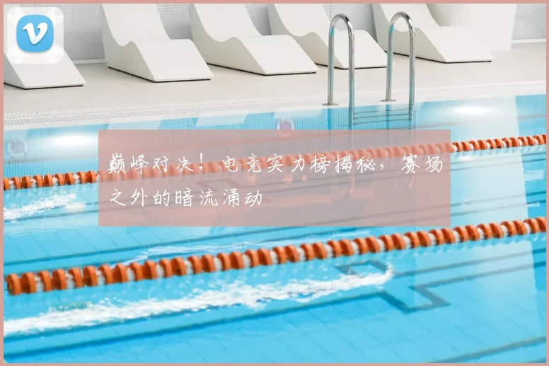巅峰对决！电竞实力榜揭秘，赛场之外的暗流涌动