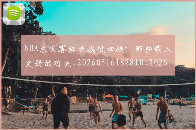 NBA总决赛经典战役回顾：那些载入史册的对决_20260516182810_20260702165119