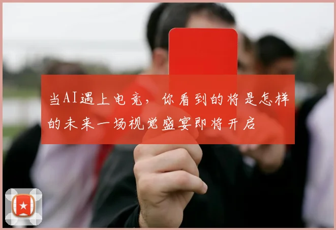 当AI遇上电竞,你看到的将是怎样的未来一场视觉盛宴即将开启
