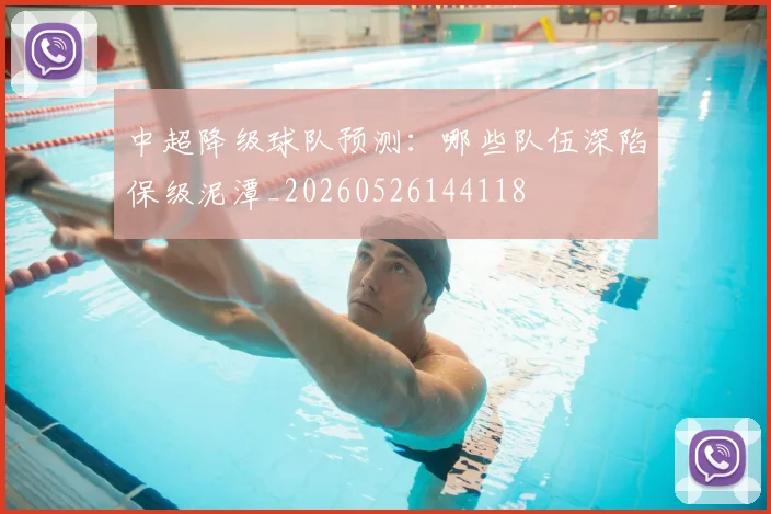 中超降级球队预测:哪些队伍深陷保级泥潭_20260526144118