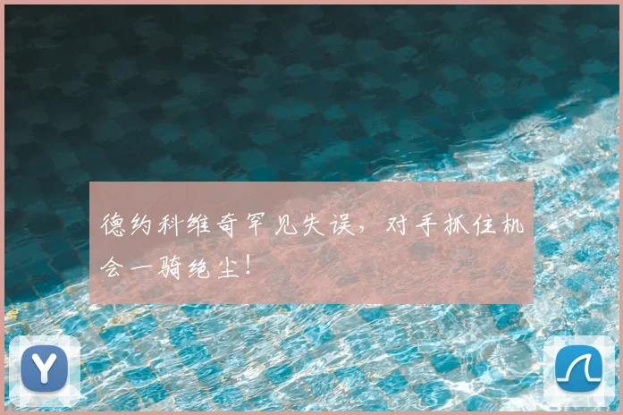 德约科维奇罕见失误，对手抓住机会一骑绝尘！