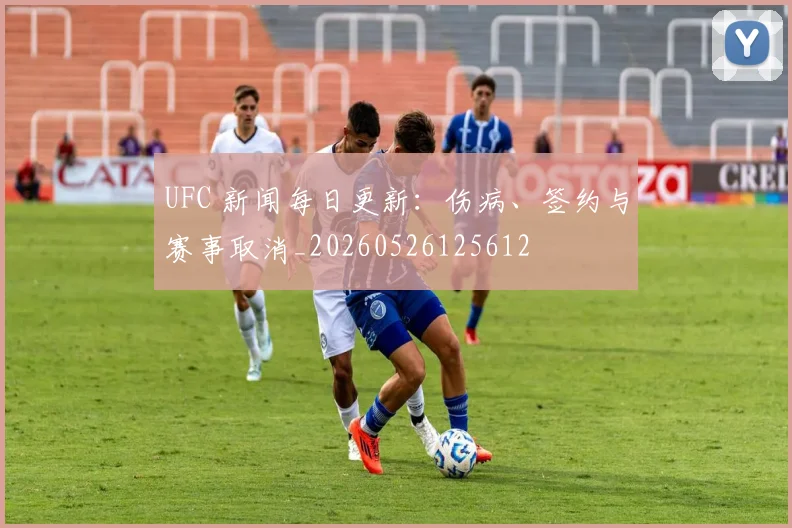 UFC 新闻每日更新:伤病、签约与赛事取消_20260526125612