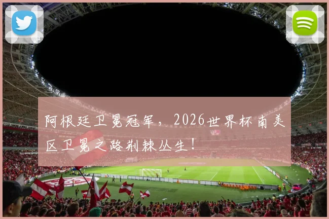 阿根廷卫冕冠军，2026世界杯南美区卫冕之路荆棘丛生！