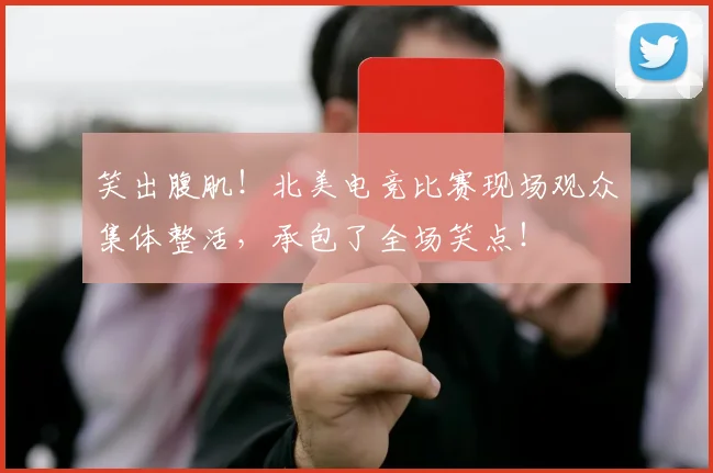 笑出腹肌！北美电竞比赛现场观众集体整活，承包了全场笑点！