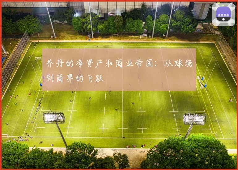 乔丹的净资产和商业帝国：从球场到商界的飞跃