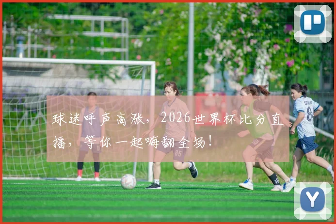球迷呼声高涨,2026世界杯比分直播,等你一起嗨翻全场!