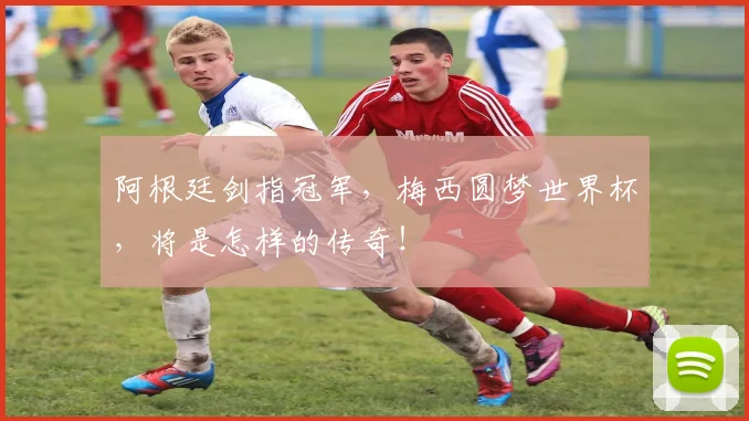 阿根廷剑指冠军,梅西圆梦世界杯,将是怎样的传奇!