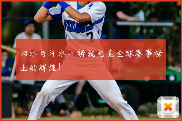 泪水与汗水，铸就电竞全球赛事榜上的辉煌！