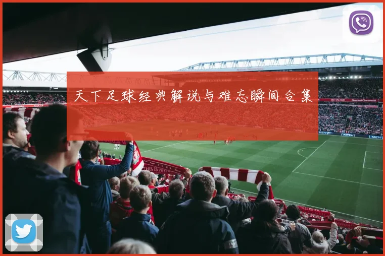 天下足球经典解说与难忘瞬间合集