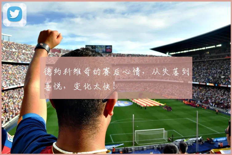 德约科维奇的赛后心情，从失落到喜悦，变化太快！