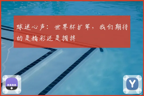 球迷心声:世界杯扩军,我们期待的是精彩还是拥挤