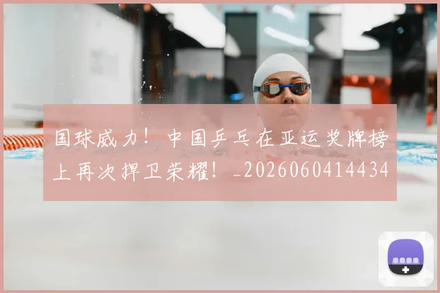 国球威力!中国乒乓在亚运奖牌榜上再次捍卫荣耀!_20260604144342