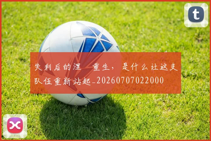 失利后的涅槃重生,是什么让这支队伍重新站起_20260707022000