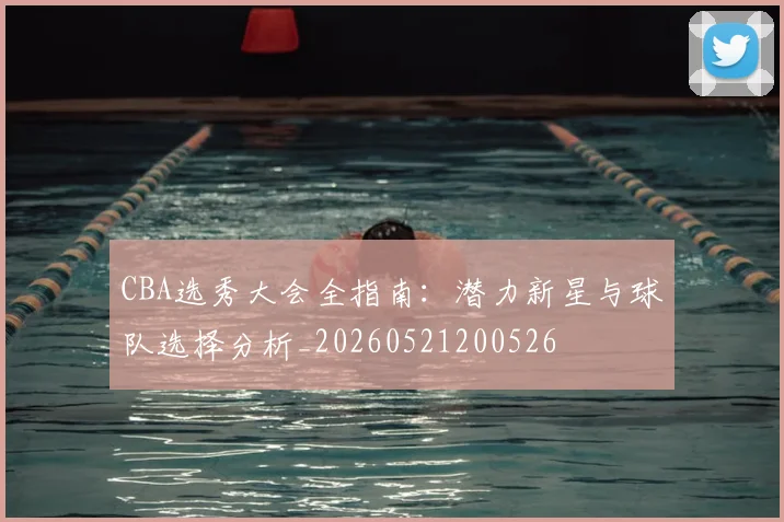 CBA选秀大会全指南:潜力新星与球队选择分析_20260521200526