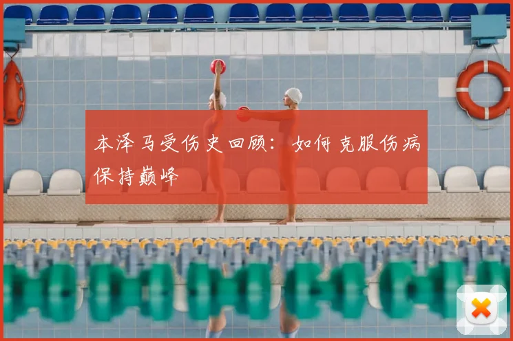 本泽马受伤史回顾：如何克服伤病保持巅峰