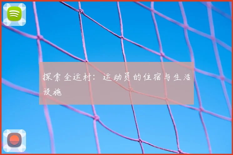 探索全运村:运动员的住宿与生活设施