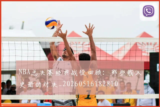 NBA总决赛经典战役回顾：那些载入史册的对决_20260516182810