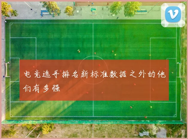 电竞选手排名新标准数据之外的他们有多强