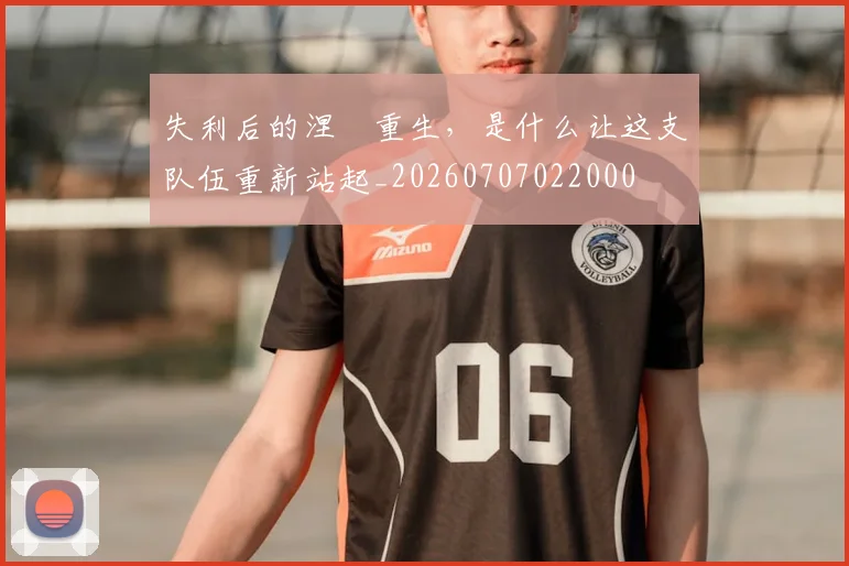 失利后的涅槃重生,是什么让这支队伍重新站起_20260707022000