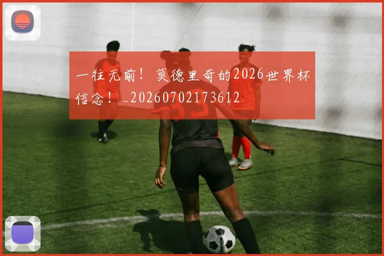 一往无前！莫德里奇的2026世界杯信念！_20260702173612
