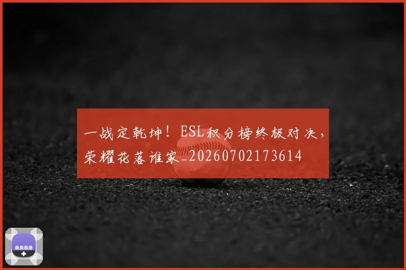 一战定乾坤!ESL积分榜终极对决,荣耀花落谁家_20260702173614