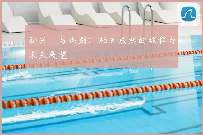 孙兴慜与热刺:相互成就的旅程与未来展望