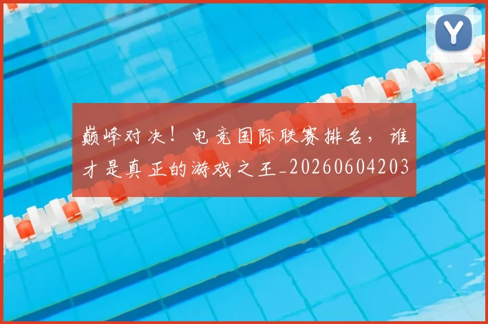 巅峰对决！电竞国际联赛排名，谁才是真正的游戏之王_20260604203900