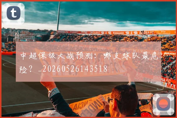 中超保级大战预测：哪支球队最危险？_20260526143518