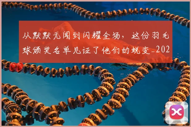 从默默无闻到闪耀全场,这份羽毛球颁奖名单见证了他们的蜕变_20260704165247