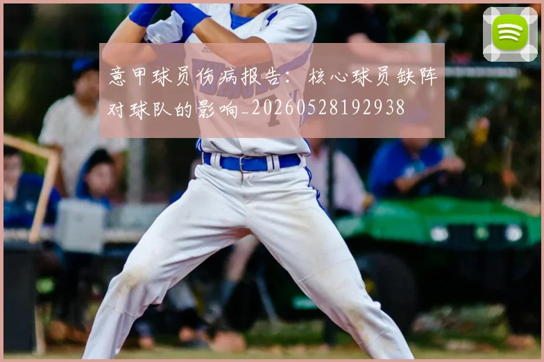 意甲球员伤病报告：核心球员缺阵对球队的影响_20260528192938