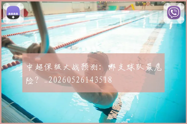 中超保级大战预测:哪支球队最危险?_20260526143518