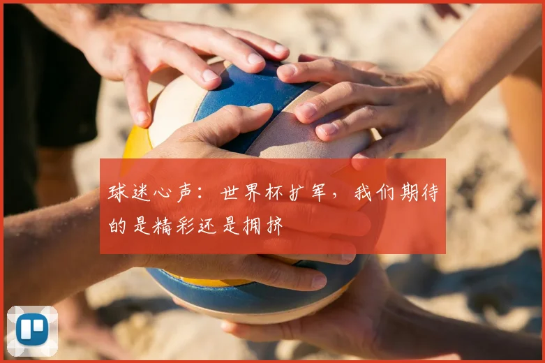 球迷心声：世界杯扩军，我们期待的是精彩还是拥挤