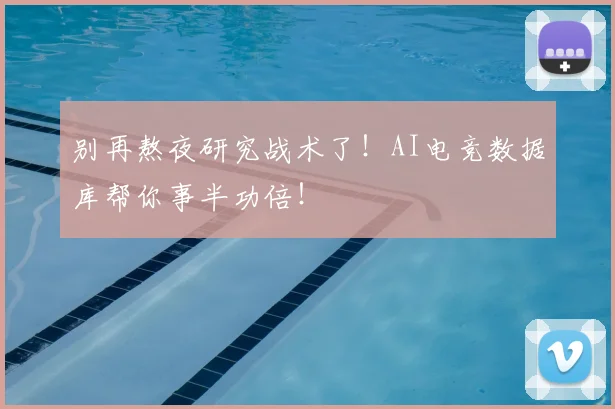 别再熬夜研究战术了！AI电竞数据库帮你事半功倍！