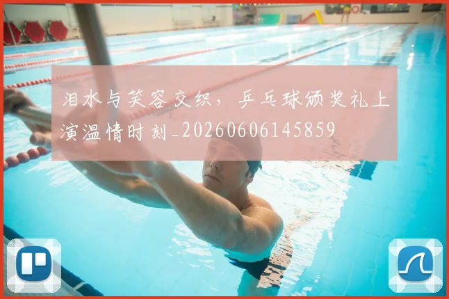 泪水与笑容交织,乒乓球颁奖礼上演温情时刻_20260606145859